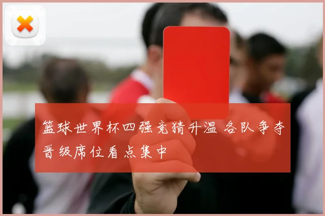 篮球世界杯四强竞猜升温 各队争夺晋级席位看点集中