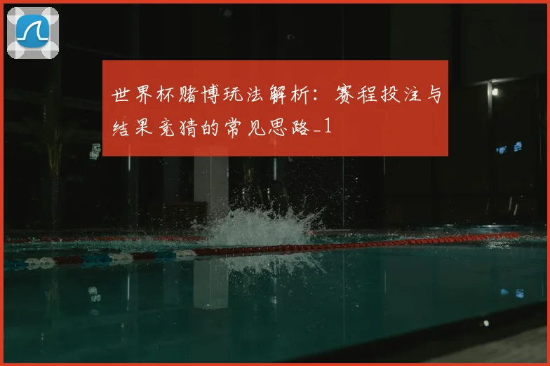 世界杯赌博玩法解析:赛程投注与结果竞猜的常见思路_1