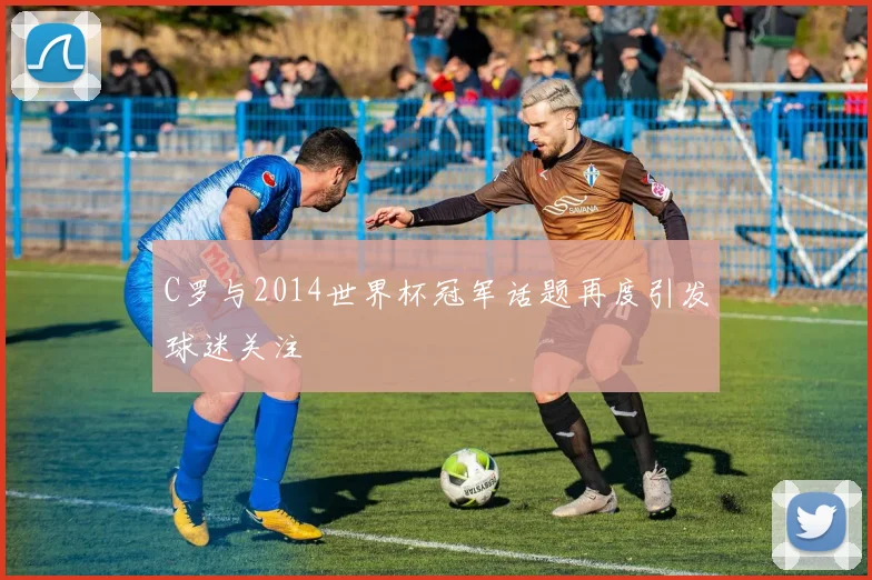 C罗与2014世界杯冠军话题再度引发球迷关注