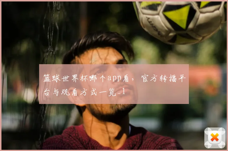 篮球世界杯哪个app看，官方转播平台与观看方式一览_1