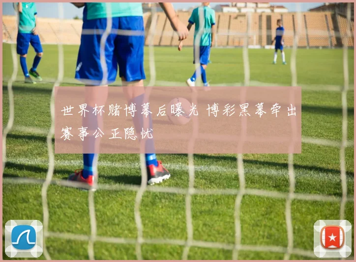 世界杯赌博幕后曝光 博彩黑幕牵出赛事公正隐忧