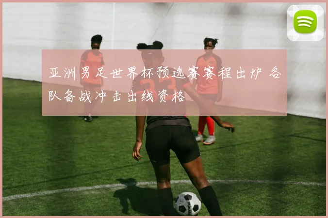 亚洲男足世界杯预选赛赛程出炉 各队备战冲击出线资格