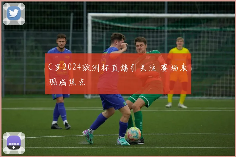 C罗2024欧洲杯直播引关注 赛场表现成焦点