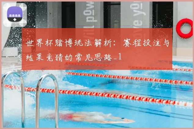 世界杯赌博玩法解析:赛程投注与结果竞猜的常见思路_1