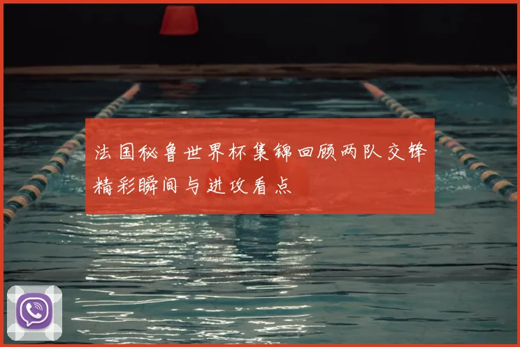 法国秘鲁世界杯集锦回顾两队交锋精彩瞬间与进攻看点