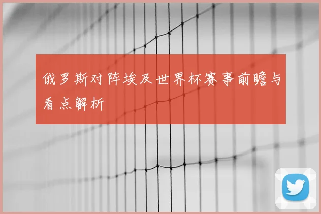俄罗斯对阵埃及世界杯赛事前瞻与看点解析