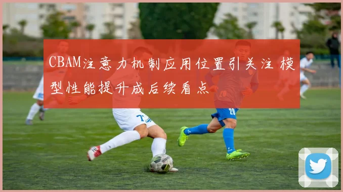 CBAM注意力机制应用位置引关注 模型性能提升成后续看点