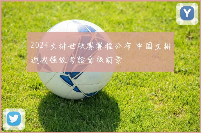 2024女排世联赛赛程公布 中国女排迎战强敌考验晋级前景