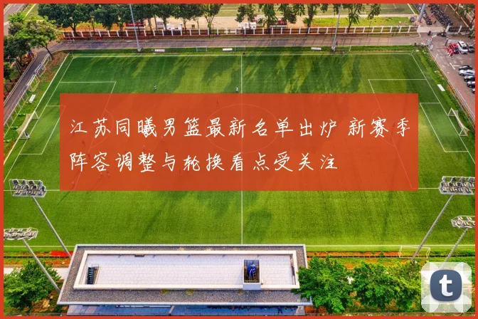 江苏同曦男篮最新名单出炉 新赛季阵容调整与轮换看点受关注