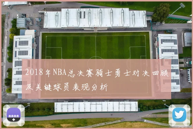 2018年NBA总决赛骑士勇士对决回顾及关键球员表现分析