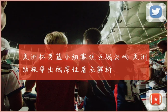 美洲杯男篮小组赛焦点战打响 美洲劲旅争出线席位看点解析