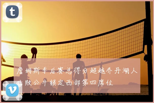 詹姆斯季后赛总得分超越乔丹湖人击败公牛锁定西部第四席位