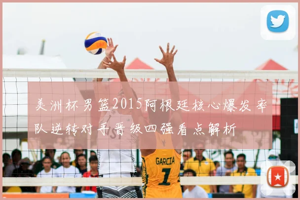 美洲杯男篮2015阿根廷核心爆发率队逆转对手晋级四强看点解析