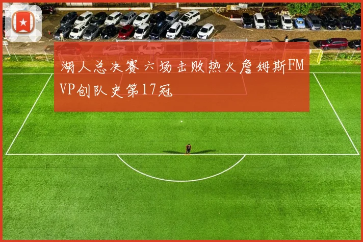 湖人总决赛六场击败热火詹姆斯FMVP创队史第17冠