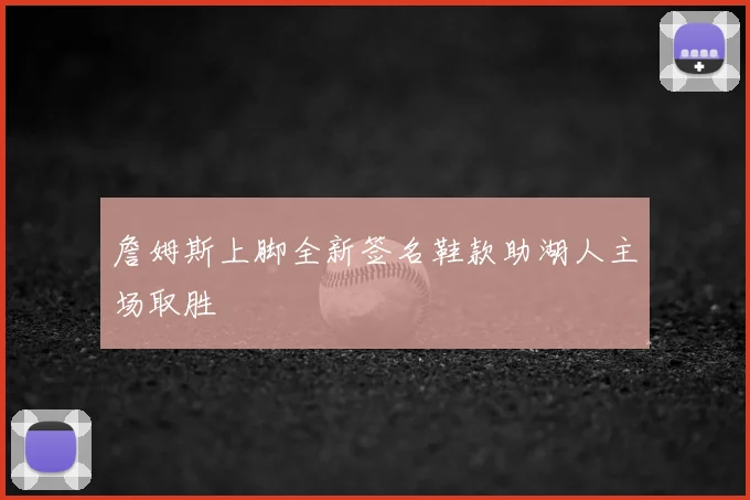 詹姆斯上脚全新签名鞋款助湖人主场取胜
