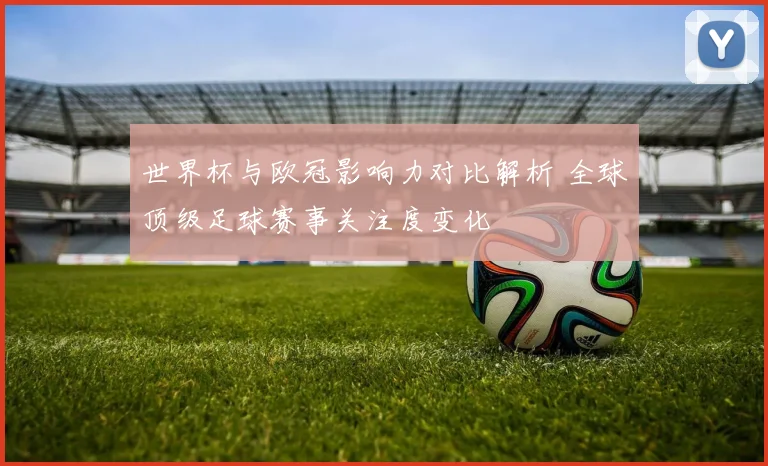 世界杯与欧冠影响力对比解析 全球顶级足球赛事关注度变化