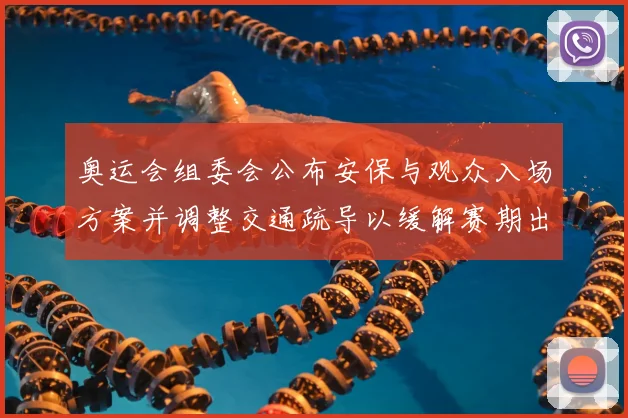 奥运会组委会公布安保与观众入场方案并调整交通疏导以缓解赛期出行压力