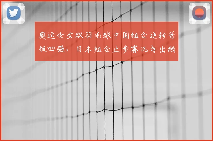 奥运会女双羽毛球中国组合逆转晋级四强，日本组合止步赛况与出线形势分析