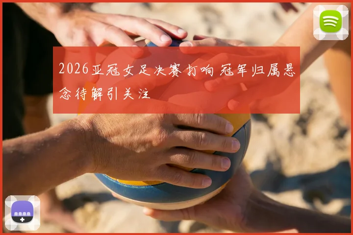 2026亚冠女足决赛打响 冠军归属悬念待解引关注