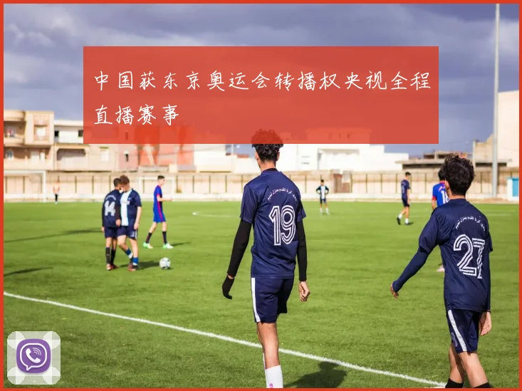 中国获东京奥运会转播权央视全程直播赛事