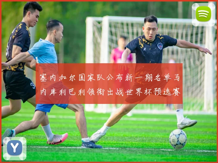 塞内加尔国家队公布新一期名单马内库利巴利领衔出战世界杯预选赛