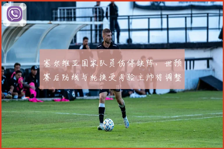 塞尔维亚国家队员伤停缺阵，世预赛后防线与轮换受考验主帅将调整首发