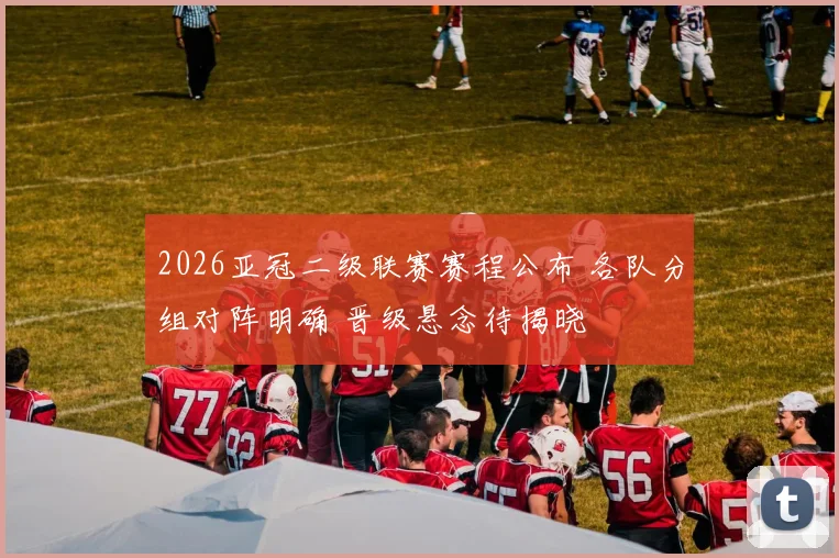 2026亚冠二级联赛赛程公布 各队分组对阵明确 晋级悬念待揭晓