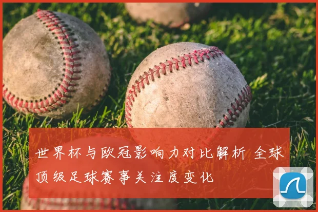 世界杯与欧冠影响力对比解析 全球顶级足球赛事关注度变化