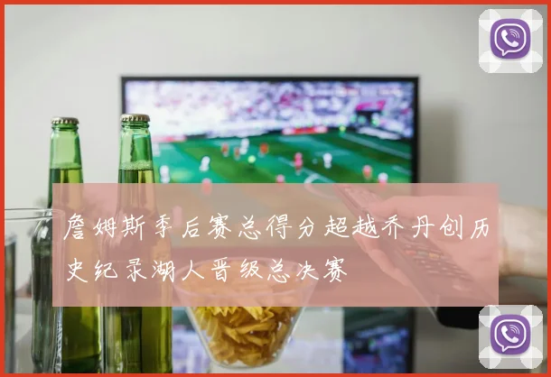 詹姆斯季后赛总得分超越乔丹创历史纪录湖人晋级总决赛