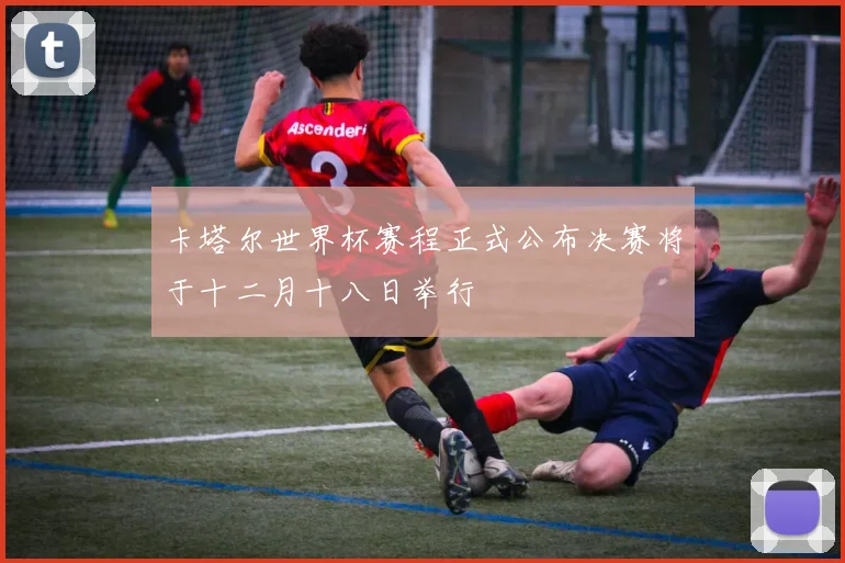 卡塔尔世界杯赛程正式公布决赛将于十二月十八日举行