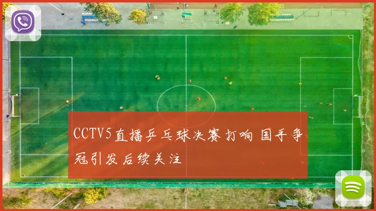 CCTV5直播乒乓球决赛打响 国手争冠引发后续关注