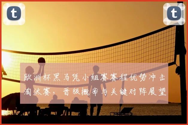 欧洲杯黑马凭小组赛赛程优势冲击淘汰赛，晋级概率与关键对阵展望