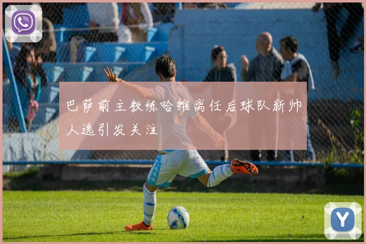 巴萨前主教练哈维离任后球队新帅人选引发关注