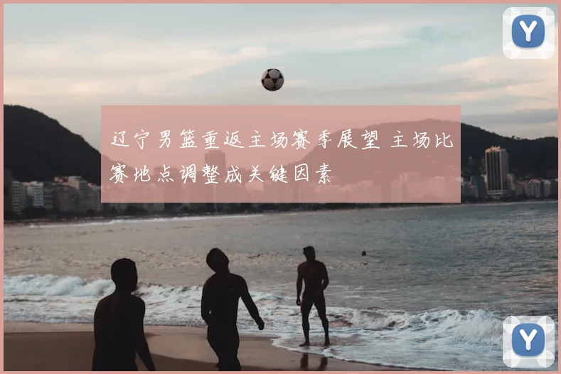辽宁男篮重返主场赛季展望 主场比赛地点调整成关键因素