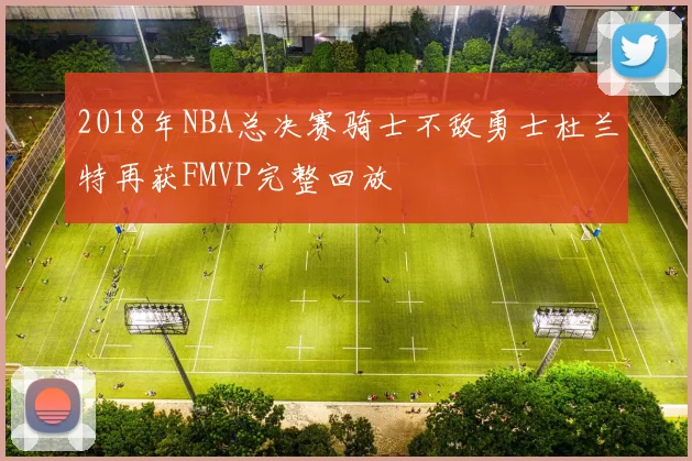 2018年NBA总决赛骑士不敌勇士杜兰特再获FMVP完整回放