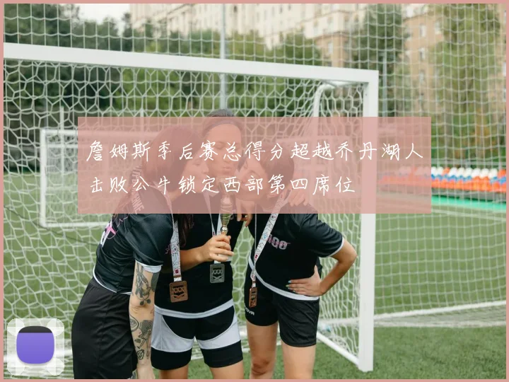 詹姆斯季后赛总得分超越乔丹湖人击败公牛锁定西部第四席位