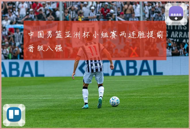 中国男篮亚洲杯小组赛两连胜提前晋级八强