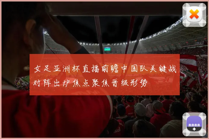 女足亚洲杯直播前瞻中国队关键战对阵出炉焦点聚焦晋级形势