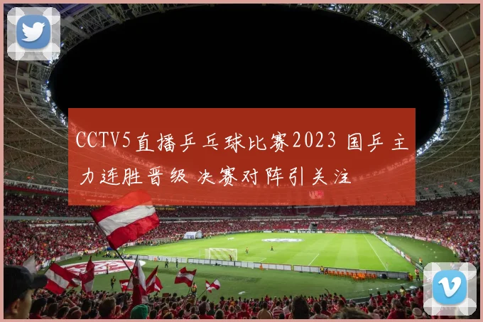 CCTV5直播乒乓球比赛2023 国乒主力连胜晋级 决赛对阵引关注