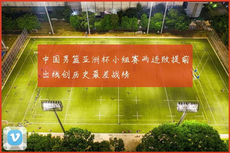 中国男篮亚洲杯小组赛两连败提前出线创历史最差战绩