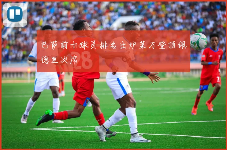 巴萨前十球员排名出炉莱万登顶佩德里次席