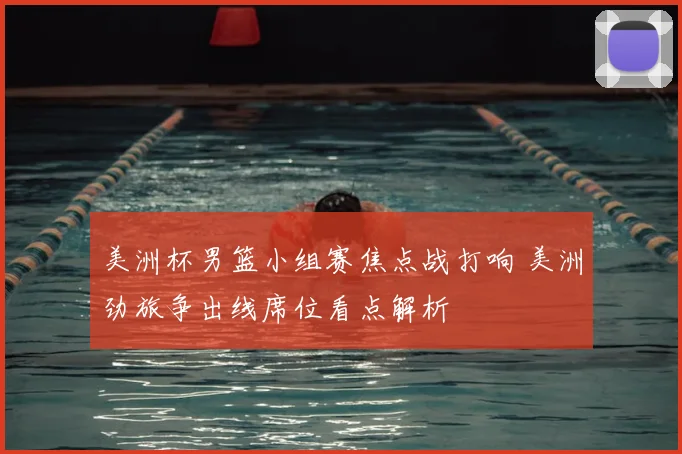 美洲杯男篮小组赛焦点战打响 美洲劲旅争出线席位看点解析