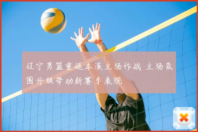 辽宁男篮重返本溪主场作战 主场氛围升级带动新赛季表现