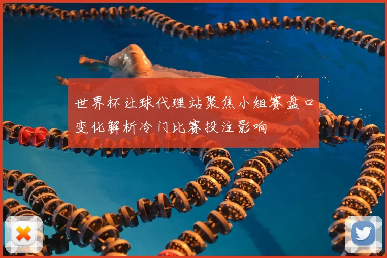 世界杯让球代理站聚焦小组赛盘口变化解析冷门比赛投注影响
