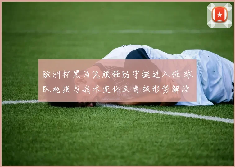 欧洲杯黑马凭顽强防守挺进八强 球队轮换与战术变化及晋级形势解读