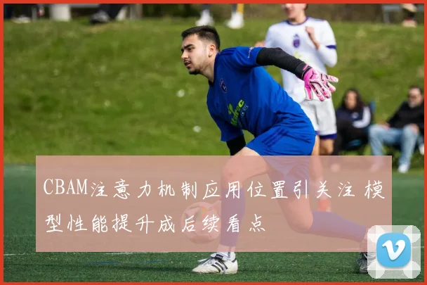 CBAM注意力机制应用位置引关注 模型性能提升成后续看点