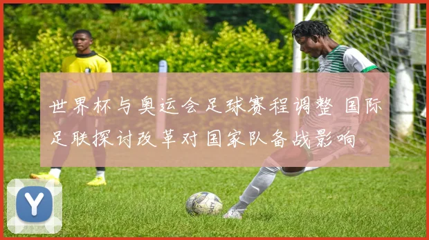 世界杯与奥运会足球赛程调整 国际足联探讨改革对国家队备战影响
