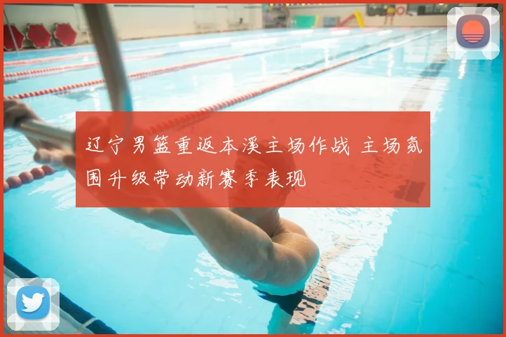 辽宁男篮重返本溪主场作战 主场氛围升级带动新赛季表现