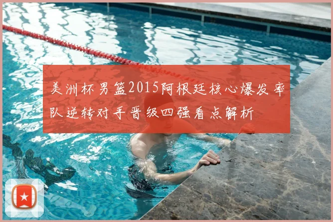 美洲杯男篮2015阿根廷核心爆发率队逆转对手晋级四强看点解析