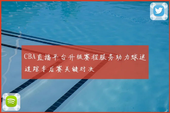 CBA直播平台升级赛程服务助力球迷追踪季后赛关键对决